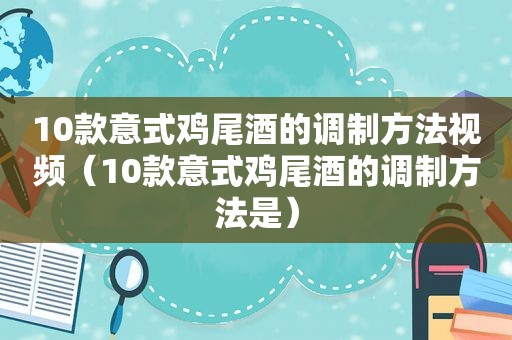 10款意式鸡尾酒的调制方法视频（10款意式鸡尾酒的调制方法是）