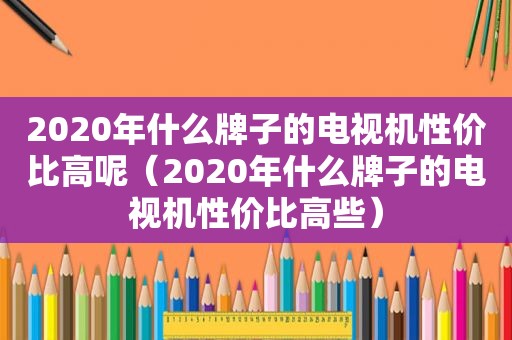 2020年什么牌子的电视机性价比高呢（2020年什么牌子的电视机性价比高些）