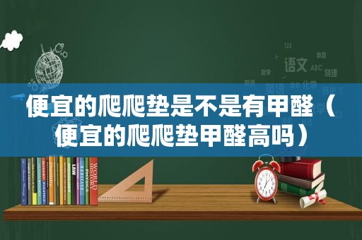 便宜的爬爬垫是不是有甲醛（便宜的爬爬垫甲醛高吗）