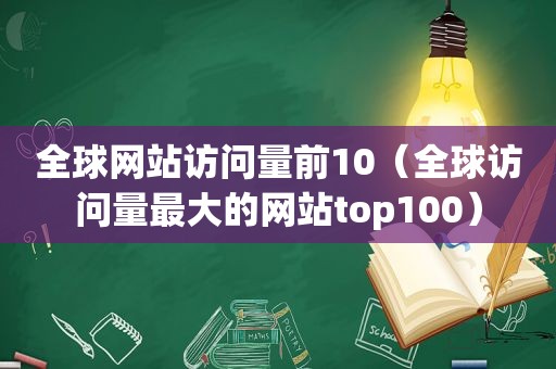 全球网站访问量前10（全球访问量最大的网站top100）