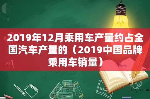 2019年12月乘用车产量约占全国汽车产量的（2019中国品牌乘用车销量）