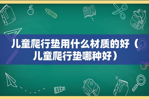 儿童爬行垫用什么材质的好（儿童爬行垫哪种好）