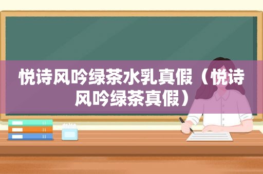 悦诗风吟绿茶水乳真假（悦诗风吟绿茶真假）