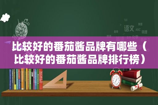 比较好的番茄酱品牌有哪些（比较好的番茄酱品牌排行榜）