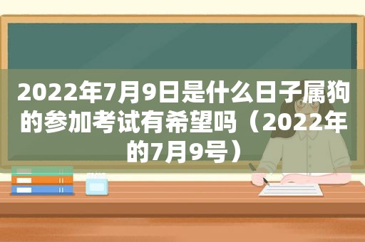 2022年7月9日是什么日子属狗的参加考试有希望吗（2022年的7月9号）