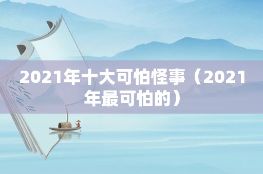 2021年十大可怕怪事（2021年最可怕的）