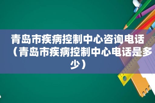 青岛市疾病控制中心咨询电话（青岛市疾病控制中心电话是多少）