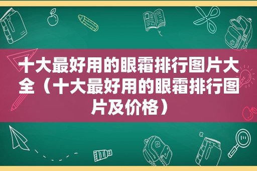 十大最好用的眼霜排行图片大全（十大最好用的眼霜排行图片及价格）