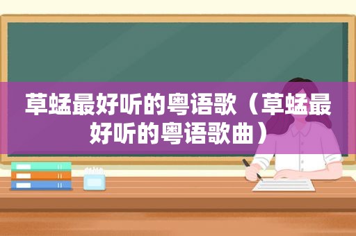 草蜢最好听的粤语歌（草蜢最好听的粤语歌曲）