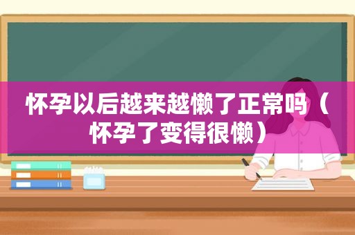 怀孕以后越来越懒了正常吗（怀孕了变得很懒）