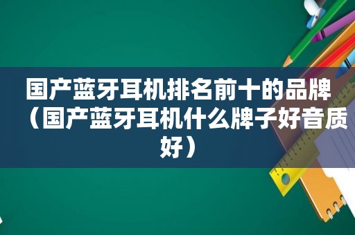 国产蓝牙耳机排名前十的品牌（国产蓝牙耳机什么牌子好音质好）