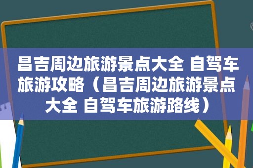 昌吉周边旅游景点大全 自驾车旅游攻略（昌吉周边旅游景点大全 自驾车旅游路线）