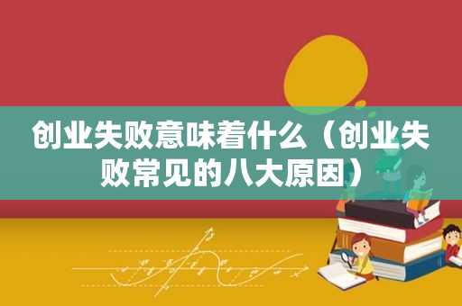 创业失败意味着什么（创业失败常见的八大原因）