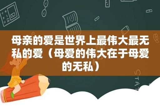 母亲的爱是世界上最伟大最无私的爱（母爱的伟大在于母爱的无私）