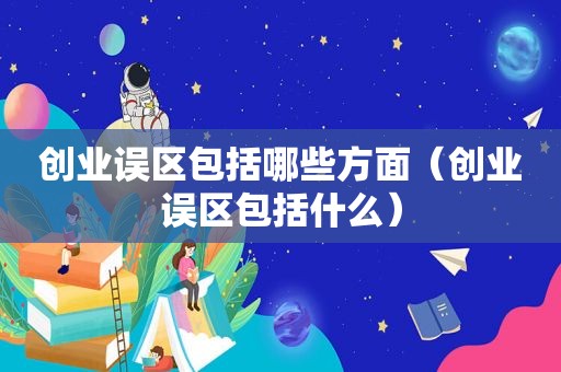 创业误区包括哪些方面（创业误区包括什么）