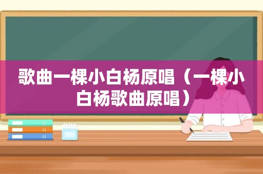 歌曲一棵小白杨原唱（一棵小白杨歌曲原唱）