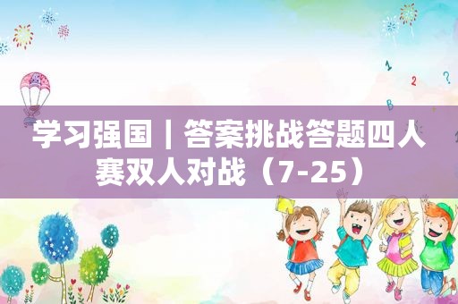 学习强国｜答案挑战答题四人赛双人对战（7-25）