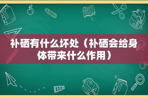 补硒有什么坏处（补硒会给身体带来什么作用）