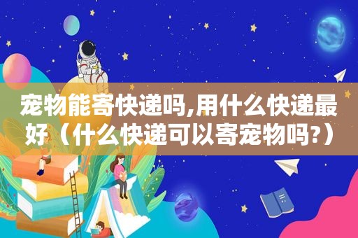 宠物能寄快递吗,用什么快递最好（什么快递可以寄宠物吗?）