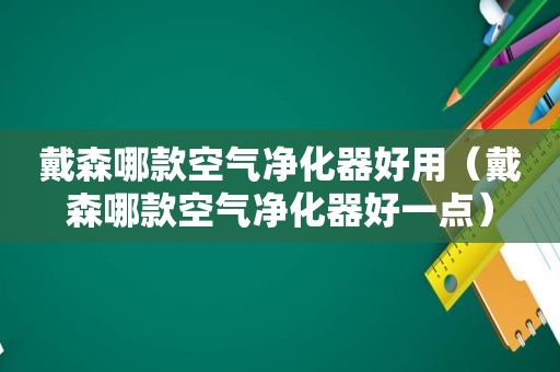 戴森哪款空气净化器好用（戴森哪款空气净化器好一点）