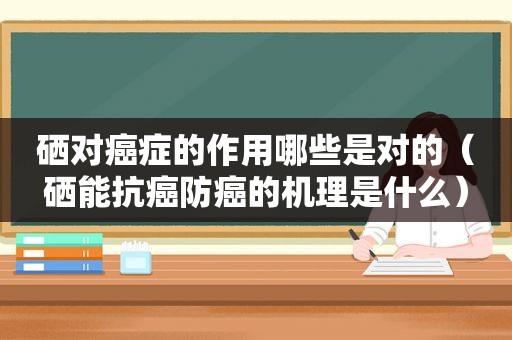 硒对癌症的作用哪些是对的（硒能抗癌防癌的机理是什么）