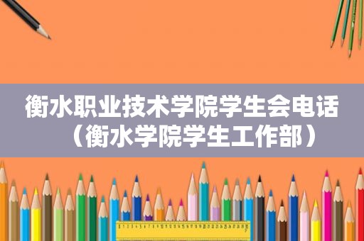 衡水职业技术学院学生会电话（衡水学院学生工作部）