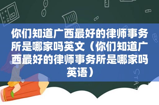 你们知道广西最好的律师事务所是哪家吗英文（你们知道广西最好的律师事务所是哪家吗英语）