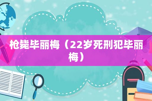 枪毙毕丽梅（22岁死刑犯毕丽梅）