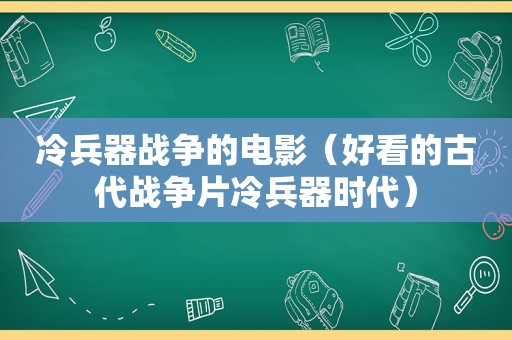 冷兵器战争的电影（好看的古代战争片冷兵器时代）