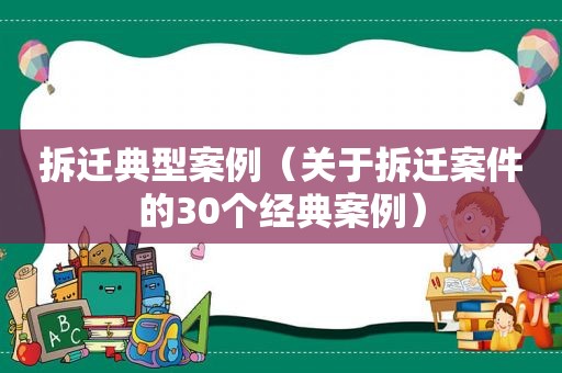 拆迁典型案例（关于拆迁案件的30个经典案例）