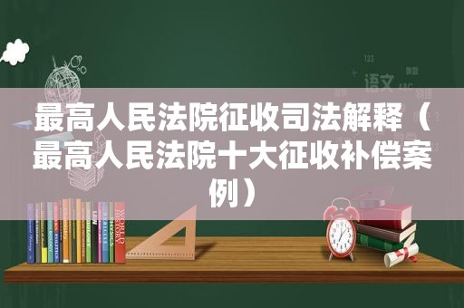 最高人民法院征收司法解释（最高人民法院十大征收补偿案例）