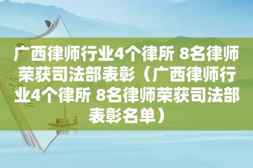 广西律师行业4个律所 8名律师荣获司法部表彰（广西律师行业4个律所 8名律师荣获司法部表彰名单）