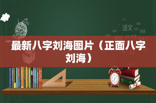 最新八字刘海图片（正面八字刘海）