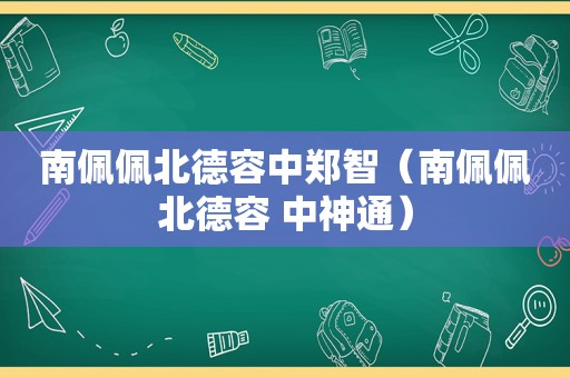 南佩佩北德容中郑智（南佩佩北德容 中神通）