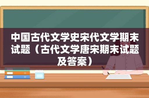 中国古代文学史宋代文学期末试题（古代文学唐宋期末试题及答案）