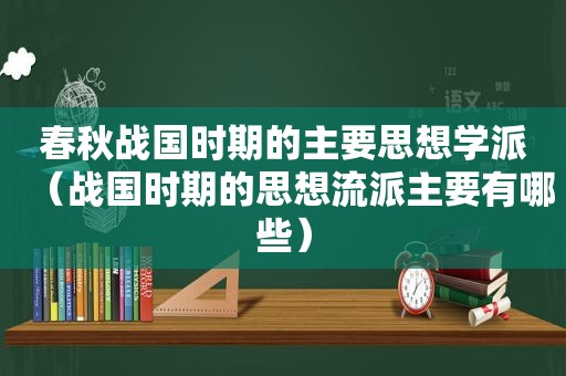 春秋战国时期的主要思想学派（战国时期的思想流派主要有哪些）