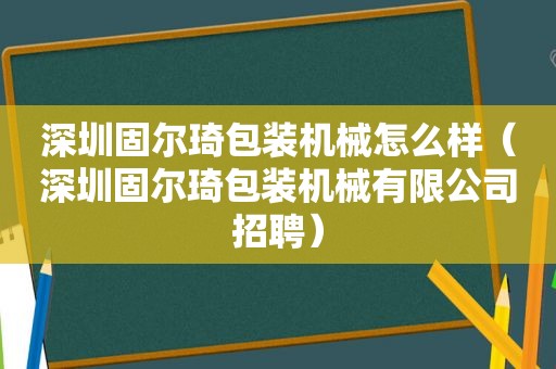 深圳固尔琦包装机械怎么样（深圳固尔琦包装机械有限公司招聘）