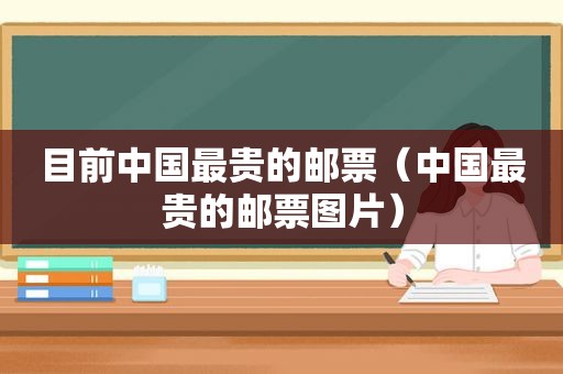 目前中国最贵的邮票（中国最贵的邮票图片）