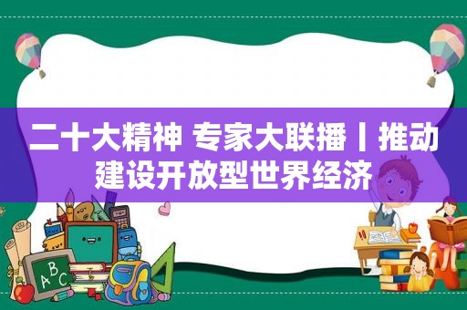 二十大精神 专家大联播丨推动建设开放型世界经济