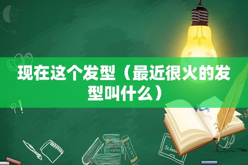 现在这个发型（最近很火的发型叫什么）