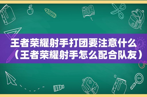 王者荣耀射手打团要注意什么（王者荣耀射手怎么配合队友）