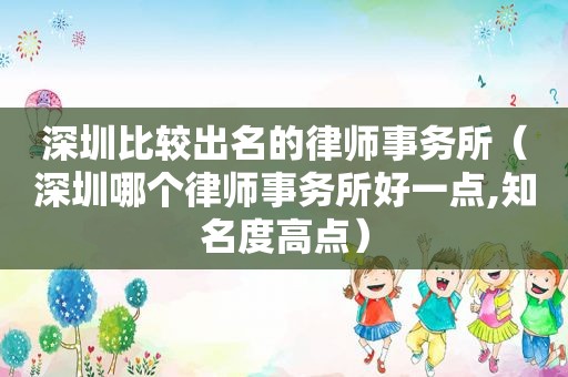 深圳比较出名的律师事务所（深圳哪个律师事务所好一点,知名度高点）