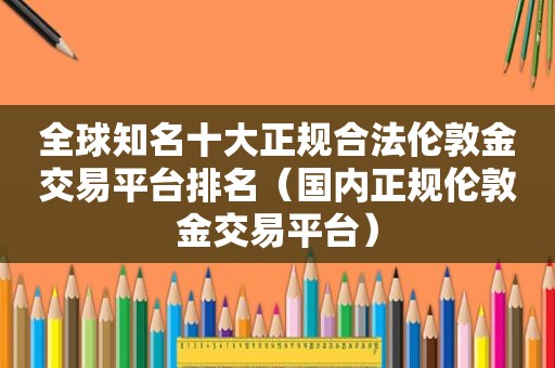 全球知名十大正规合法伦敦金交易平台排名（国内正规伦敦金交易平台）