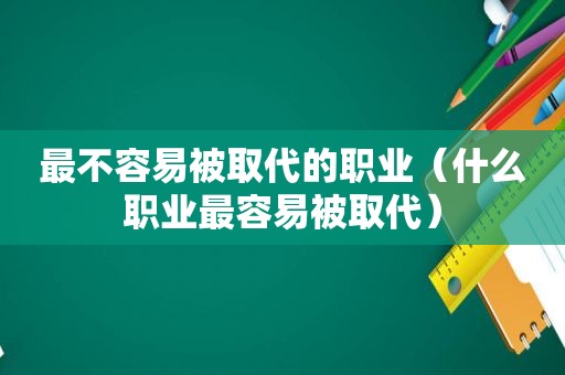 最不容易被取代的职业（什么职业最容易被取代）