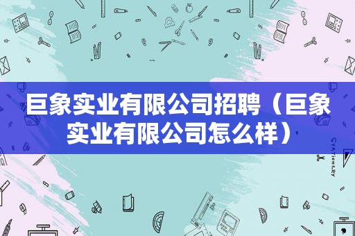 巨象实业有限公司招聘（巨象实业有限公司怎么样）