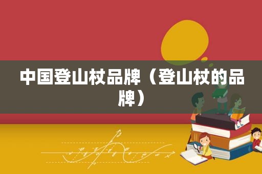 中国登山杖品牌（登山杖的品牌）