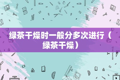 绿茶干燥时一般分多次进行（绿茶干燥）