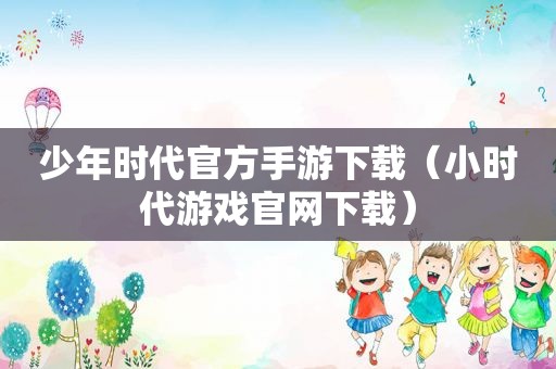 少年时代官方手游下载（小时代游戏官网下载）