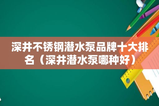 深井不锈钢潜水泵品牌十大排名（深井潜水泵哪种好）