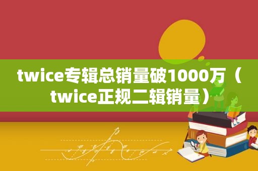 twice专辑总销量破1000万（twice正规二辑销量）